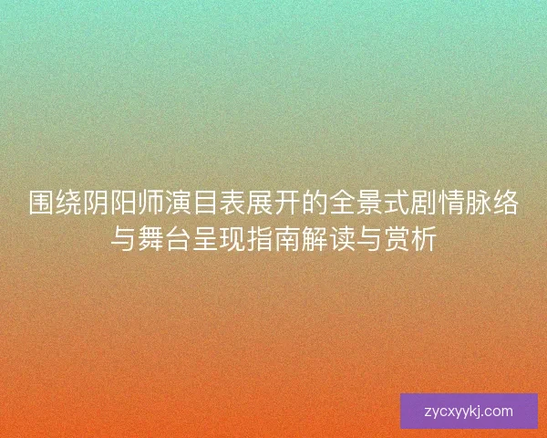 围绕阴阳师演目表展开的全景式剧情脉络与舞台呈现指南解读与赏析