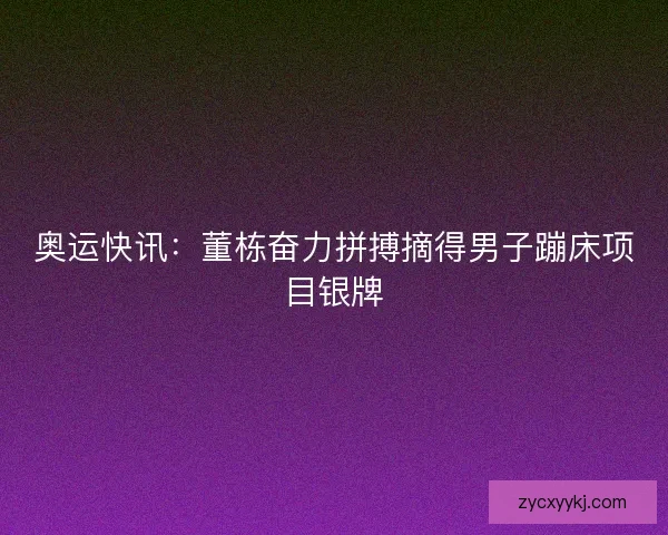 奥运快讯：董栋奋力拼搏摘得男子蹦床项目银牌