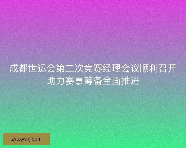 成都世运会第二次竞赛经理会议顺利召开助力赛事筹备全面推进