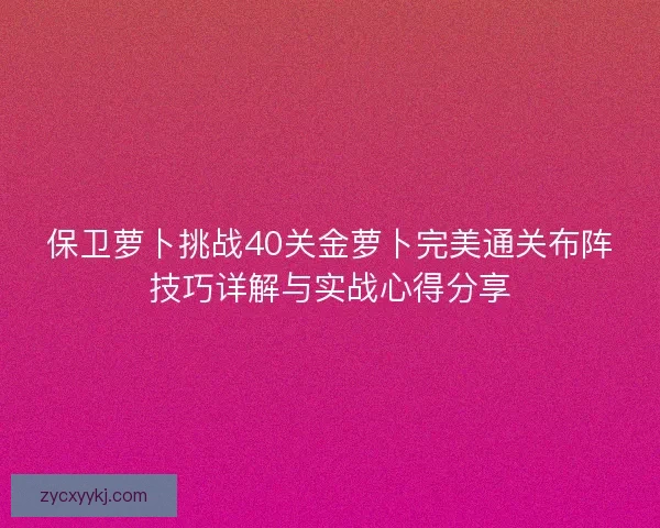 保卫萝卜挑战40关金萝卜完美通关布阵技巧详解与实战心得分享