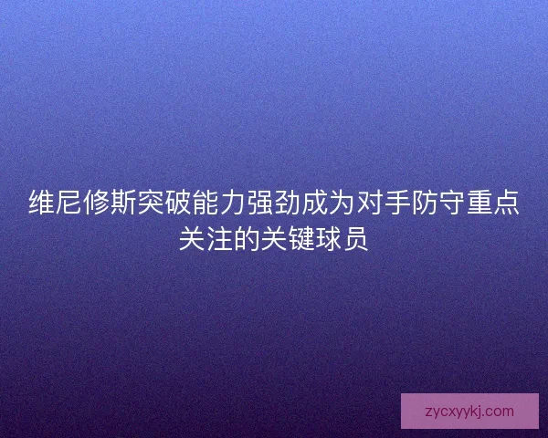 维尼修斯突破能力强劲成为对手防守重点关注的关键球员