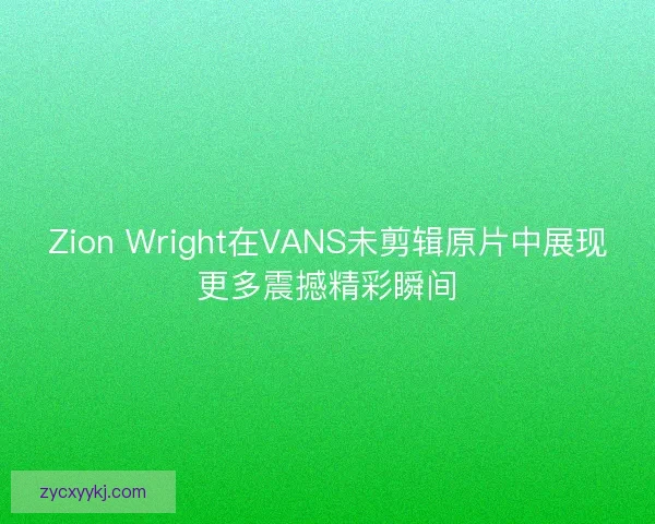 Zion Wright在VANS未剪辑原片中展现更多震撼精彩瞬间