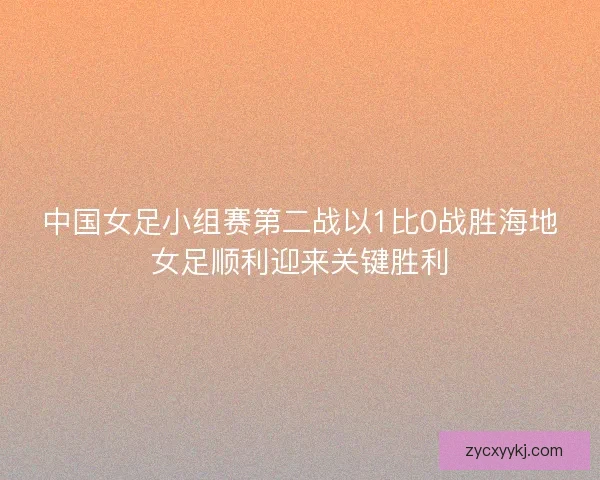 中国女足小组赛第二战以1比0战胜海地女足顺利迎来关键胜利
