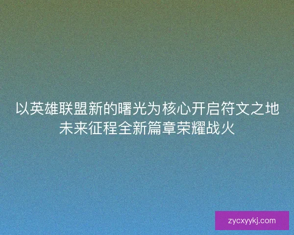 以英雄联盟新的曙光为核心开启符文之地未来征程全新篇章荣耀战火
