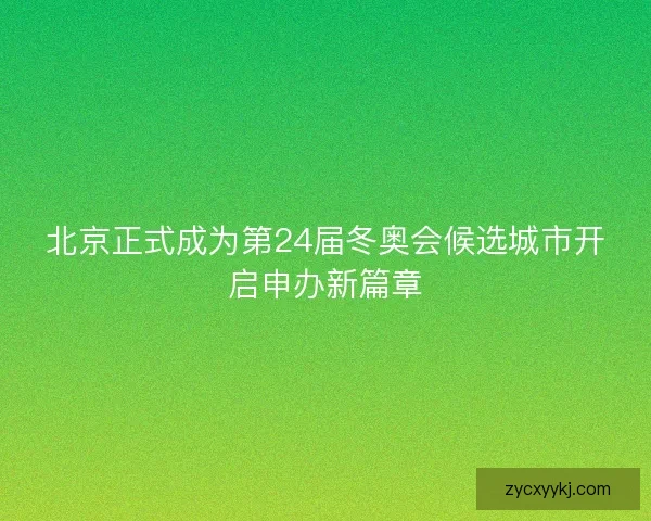 北京正式成为第24届冬奥会候选城市开启申办新篇章