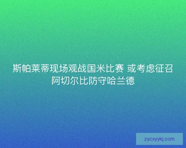 斯帕莱蒂现场观战国米比赛 或考虑征召阿切尔比防守哈兰德
