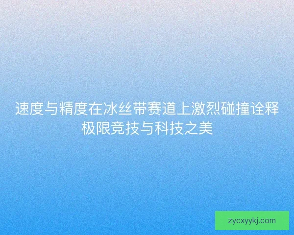 速度与精度在冰丝带赛道上激烈碰撞诠释极限竞技与科技之美