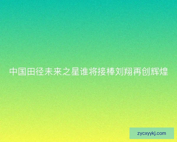 中国田径未来之星谁将接棒刘翔再创辉煌