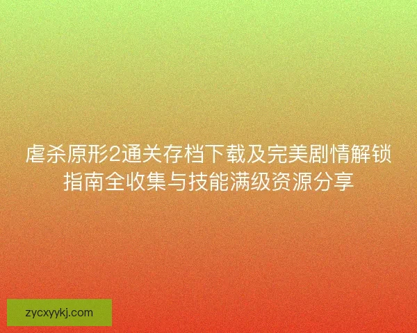 虐杀原形2通关存档下载及完美剧情解锁指南全收集与技能满级资源分享