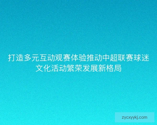 打造多元互动观赛体验推动中超联赛球迷文化活动繁荣发展新格局