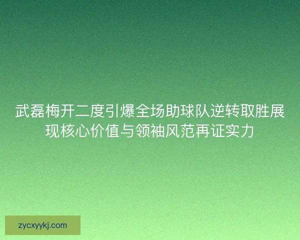 武磊梅开二度引爆全场助球队逆转取胜展现核心价值与领袖风范再证实力