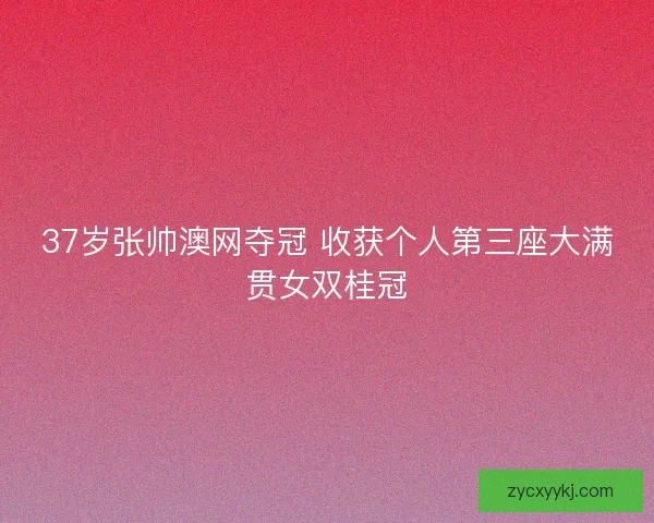 37岁张帅澳网夺冠 收获个人第三座大满贯女双桂冠