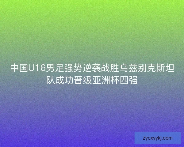 中国U16男足强势逆袭战胜乌兹别克斯坦队成功晋级亚洲杯四强