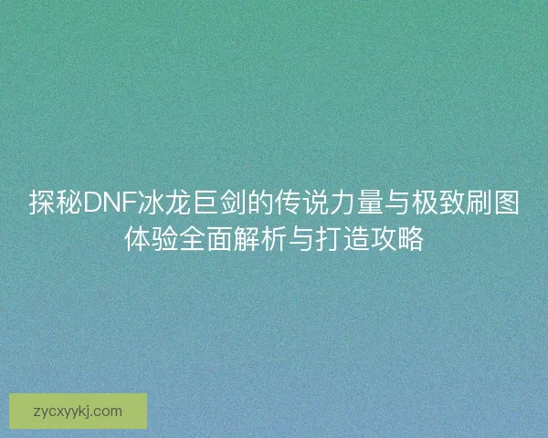 探秘DNF冰龙巨剑的传说力量与极致刷图体验全面解析与打造攻略