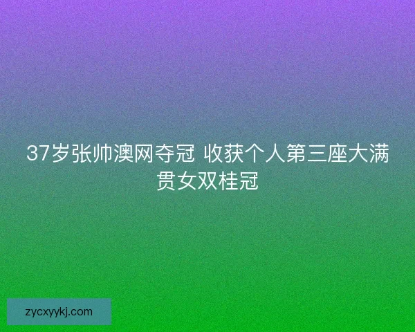 37岁张帅澳网夺冠 收获个人第三座大满贯女双桂冠