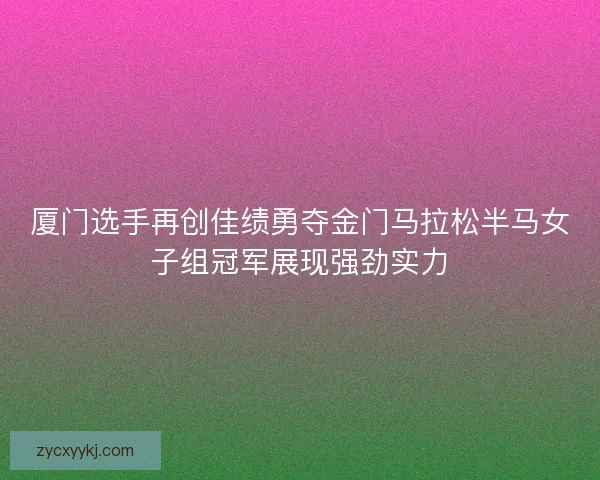 厦门选手再创佳绩勇夺金门马拉松半马女子组冠军展现强劲实力