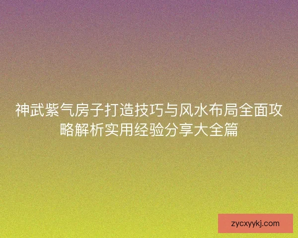 神武紫气房子打造技巧与风水布局全面攻略解析实用经验分享大全篇
