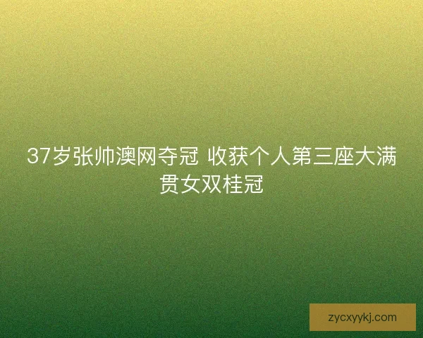 37岁张帅澳网夺冠 收获个人第三座大满贯女双桂冠