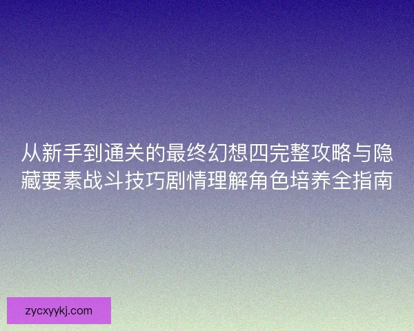 从新手到通关的最终幻想四完整攻略与隐藏要素战斗技巧剧情理解角色培养全指南