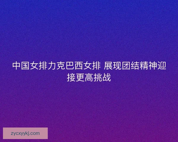 中国女排力克巴西女排 展现团结精神迎接更高挑战