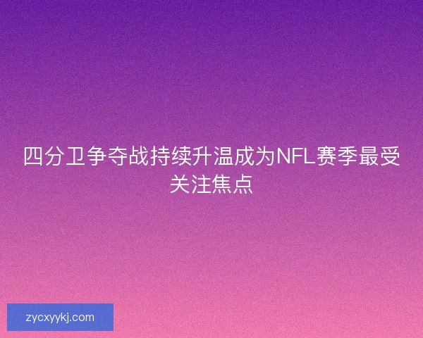 四分卫争夺战持续升温成为NFL赛季最受关注焦点