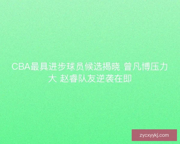 CBA最具进步球员候选揭晓 曾凡博压力大 赵睿队友逆袭在即