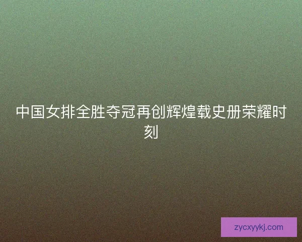 中国女排全胜夺冠再创辉煌载史册荣耀时刻