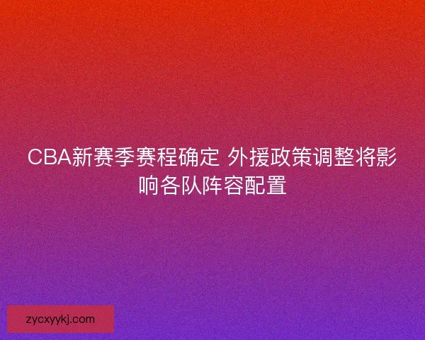 CBA新赛季赛程确定 外援政策调整将影响各队阵容配置