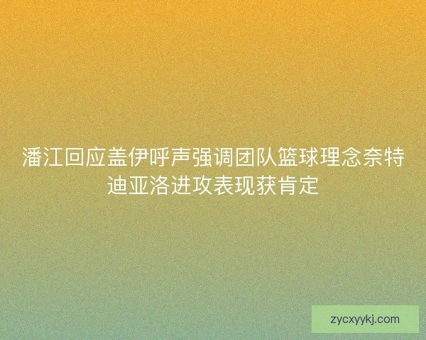 潘江回应盖伊呼声强调团队篮球理念奈特迪亚洛进攻表现获肯定